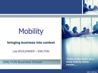 Mobility
bringing business into context
Lee SCHLENKER – EMLYON

EMLYON Business School
©2013 LHST sarl

 