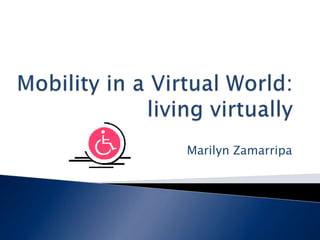 Mobility in a Virtual World: living virtually Marilyn Zamarripa 