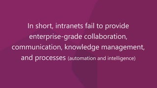 In short, intranets fail to provide
enterprise-grade collaboration,
communication, knowledge management,
and processes (automation and intelligence)
 
