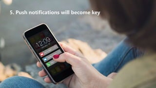 5. Push notifications will become key
 