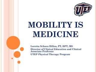 MOBILITY IS
MEDICINE
Loretta Schoen Dillon, PT, DPT, MS
Director of Clinical Education and Clinical
Associate Professor
UTEP Physical Therapy Program
 
