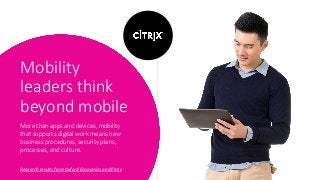 Mobility
leaders think
beyond mobile
Research results from Oxford Economics and Citrix
More than apps and devices, mobility
that supports digital work means new
business procedures, security plans,
processes, and culture.
 