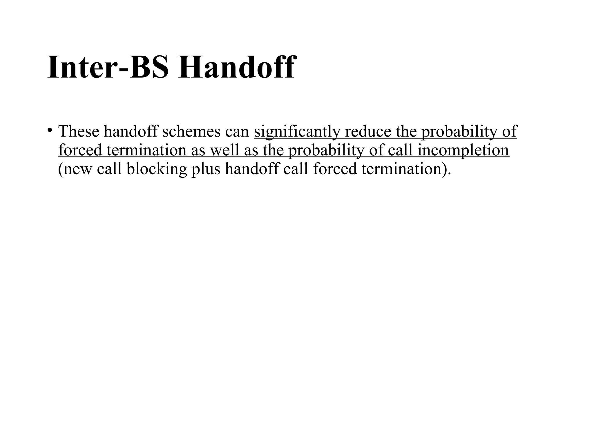 Inter BS Handoff
‑
• These handoff schemes can significantly reduce the probability of
forced termination as well as the probability of call incompletion
(new call blocking plus handoff call forced termination).
 