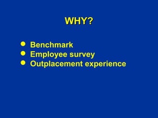 WHY?

 Benchmark
 Employee survey
 Outplacement experience
 