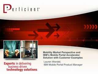 Mobility Market Perspective and IBM’s Mobile Portal Accelerator Solution with Customer Examples   Lauren Wendel,  IBM Mobile Portal Product Manager 