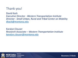 Thank you!
David Kack
Executive Director - Western Transportation Institute
Director - Small Urban, Rural and Tribal Center on Mobility
dkack@montana.edu
Karalyn Clouser
Research Associate – Western Transportation Institute
karalyn.clouser@montana.edu
 