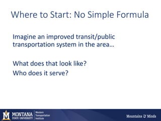 Where to Start: No Simple Formula
Imagine an improved transit/public
transportation system in the area…
What does that look like?
Who does it serve?
 
