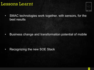 41
Lessons Learnt
• SMAC technologies work together, with sensors, for the
best results
• Business change and transformation potential of mobile
• Recognizing the new SOE Stack
 