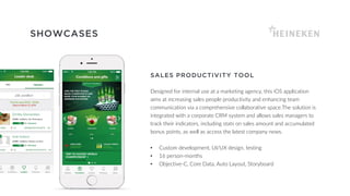 SHOWCASES
SALES PRODUCTIVITY TOOL
Designed for internal use at a marketing agency, this iOS application
aims at increasing sales people productivity and enhancing team
communication via a comprehensive collaborative space.The solution is
integrated with a corporate CRM system and allows sales managers to
track their indicators, including stats on sales amount and accumulated
bonus points, as well as access the latest company news.
• Custom development, UI/UX design, testing
• 16 person-months
• Objective-C, Core Data, Auto Layout, Storyboard
 