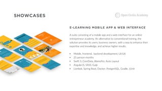 SHOWCASES
E-LEARNING MOBILE APP & WEB INTERFACE
A suite consisting of a mobile app and a web interface for an online
entrepreneur academy. An alternative to conventional training, the
solution provides its users, business owners, with a way to enhance their
expertise and knowledge, and achieve higher results.
• Mobile, frontend, backend development, UI/UX
• 25 person-months
• Swift 3, CoreData, Alamofire, Auto Layout
• AngularJS, SASS, Gulp
• Lombok, Spring Boot, Docker, PostgreSQL, Gradle, JUnit
 