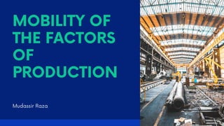 MOBILITY OF
THE FACTORS
OF
PRODUCTION
Mudassir Raza
 