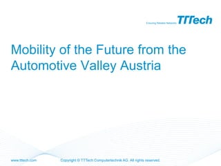 Ensuring Reliable Networks




Mobility of the Future from the
Automotive Valley Austria




www.tttech.com   Copyright © TTTech Computertechnik AG. All rights reserved.
 