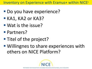 Inventory on Experience with Eramus+ within NICE
 Do you have experience?
 KA1, KA2 or KA3?
 Wat is the issue?
 Partners?
 Titel of the project?
 Willingnes to share experiences with
others on NICE Platform?
7
 