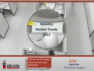 Mobility
       Market Trends
           2012




Tell me and I’ll forget
Show me and I may              STKI
remember                      Galit Fein
Involve me and I’ll       VP & Senior Analyst
 