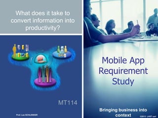 ©2013 LHST sarl
MT114
What does it take to
convert information into
productivity?
Mobile App
Requirement
Study
Bringing business into
contextProf. Lee SCHLENKER
 