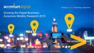 Growing the Digital Business:
Accenture Mobility Research 2015
Copyright © 2015 Accenture All rights reserved. Accenture, its logo, and High Performance Delivered are trademarks of Accenture.
 