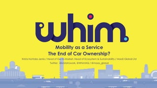 Mobility as a Service
The End of Car Ownership?
Krista Huhtala-Jenks / Head of Go-to-Market, Head of Ecosystem & Sustainability / MaaS Global Ltd
Twitter: @kristaHJwork, @WhimHQ / @maas_global
 