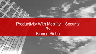 Productivity With Mobility + Security
By
Bipeen Sinha
 
