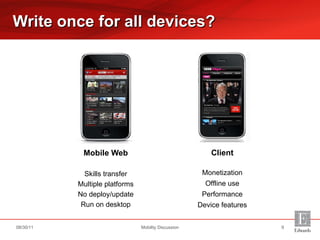 Mobile Web Skills transfer Multiple platforms No deploy/update Run on desktop Write once for all devices? Mobility Discussion 08/30/11 Client Monetization Offline use Performance Device features 