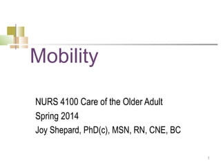Mobility
NURS 4100 Care of the Older Adult
Spring 2014
Joy Shepard, PhD(c), MSN, RN, CNE, BC
1

 