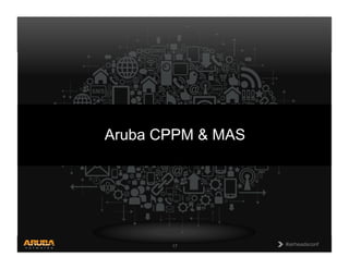CONFIDENTIAL
© Copyright 2013. Aruba Networks, Inc.
All rights reserved 17 #airheadsconf#airheadsconf17
Aruba CPPM & MAS
 