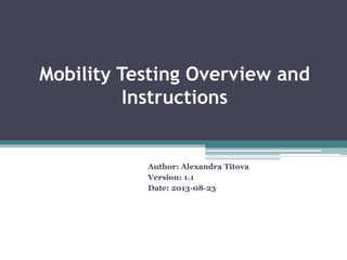 Mobility Testing Overview and
Instructions
Author: Alexandra Titova
Version: 1.1
Date: 2013-08-23
 