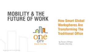 MOBILITY & THE
FUTURE OF WORK

Unwork. Your Way

This paper is part of the “One City Think Series”

How Smart Global
Workspheres Are
Transforming The
Traditional Office
by Trevor J. O’Hara
Founder, One City

 
