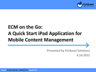ECM on the Go:
A Quick Start iPad Application for
Mobile Content Management
                 Presented by Fishbowl Solutions
                                      6.14.2012
 
