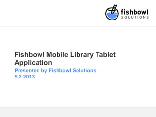 Fishbowl Mobile Library Tablet
Application
Presented by Fishbowl Solutions
5.2.2013
 
