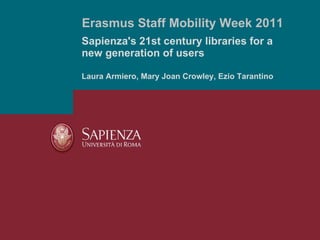 Sapienza's 21st century libraries for a new generation of users Laura Armiero, Mary Joan Crowley, Ezio Tarantino Erasmus Staff Mobility Week 2011 