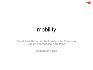 mobility
Gesellschaftliche und technologische Trends im
       Bereich der mobilen Arbeitswelt

               Alexander Kluge
 