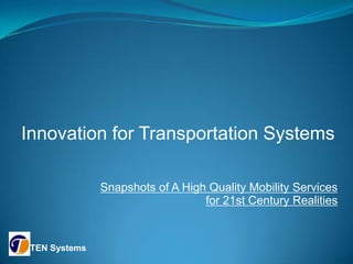 Innovation for Transportation Systems

               Snapshots of A High Quality Mobility Services
                                  for 21st Century Realities


 TEN Systems
 