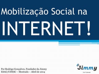 Mobilização Social na
INTERNET!
Por Rodrigo Gonçalves, Fundador da Jimmy
ESAG/UDESC – Mestrado – Abril de 2014
 
