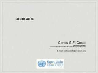 obrigado
Carlos G.F. Costa
Post-Doctor, PhD, MSc
Environment and Disaster Risk Reduction Management Specialist
E-mail: carlos.costa@cv.jo.un.org
OBRIGADO
 