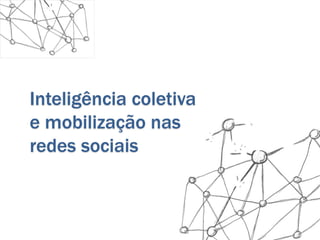 Inteligência coletiva
e mobilização nas
redes sociais
 