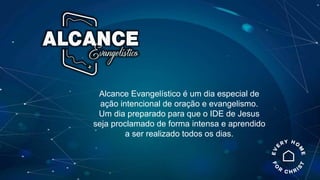Alcance Evangelístico é um dia especial de
ação intencional de oração e evangelismo.
Um dia preparado para que o IDE de Jesus
seja proclamado de forma intensa e aprendido
a ser realizado todos os dias.
 