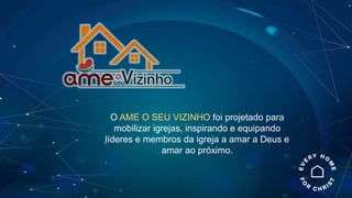 O AME O SEU VIZINHO foi projetado para
mobilizar igrejas, inspirando e equipando
líderes e membros da igreja a amar a Deus e
amar ao próximo.
 