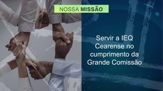 Servir a IEQ
Cearense no
cumprimento da
Grande Comissão
 