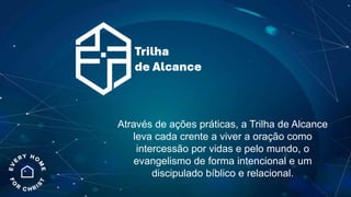 Através de ações práticas, a Trilha de Alcance
leva cada crente a viver a oração como
intercessão por vidas e pelo mundo, o
evangelismo de forma intencional e um
discipulado bíblico e relacional.
Trilha
de Alcance
 