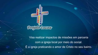 Visa realizar impactos de missões em parceria
com a igreja local por meio do social.
É a igreja praticando o amor de Cristo no seu bairro.
 