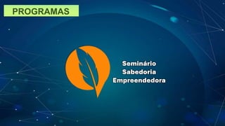 PROGRAMAS
Seminário
Sabedoria
Empreendedora
 