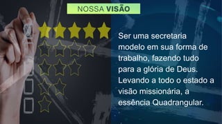 Ser uma secretaria
modelo em sua forma de
trabalho, fazendo tudo
para a glória de Deus.
Levando a todo o estado a
visão missionária, a
essência Quadrangular.
 