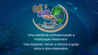 Uma manhã de confraternização e
mobilização missionária.
Visa despertar, treinar e informar a igreja
sobre a obra missionária.
 