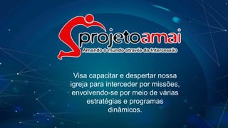 Visa capacitar e despertar nossa
igreja para interceder por missões,
envolvendo-se por meio de várias
estratégias e programas
dinâmicos.
 