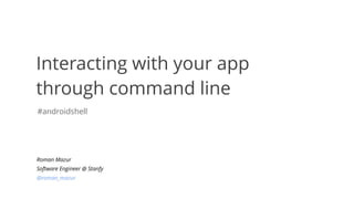 Interacting with your app
through command line
Roman Mazur
Software Engineer @ Stanfy
@roman_mazur
#androidshell
 