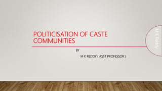 POLITICISATION OF CASTE
COMMUNITIES
BY
M K REDDY ( ASST PROFESSOR )
M
K
Reddy
 