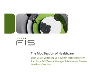 The Mobilization of Healthcare
Brian Dolan, Editor and Co‐Founder, MobiHealthNews
Tom Torre, SVP/General Manager, FIS Consumer Directed 
Tom Torre SVP/General Manager FIS Consumer Directed
Healthcare Solutions
 