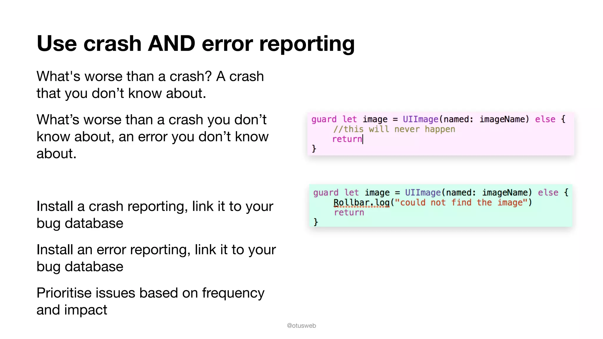 @otusweb
Use crash AND error reporting
What's worse than a crash? A crash
that you don’t know about. 

What’s worse than a crash you don’t
know about, an error you don’t know
about.

Install a crash reporting, link it to your
bug database

Install an error reporting, link it to your
bug database

Prioritise issues based on frequency
and impact
 