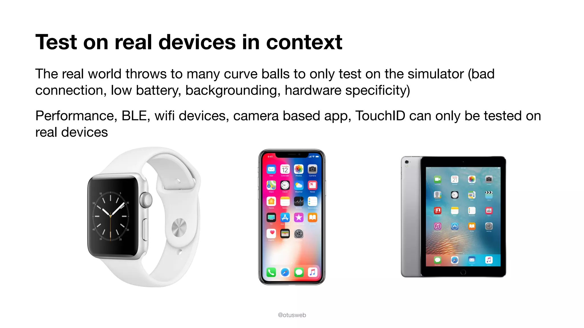 @otusweb
Test on real devices in context
The real world throws to many curve balls to only test on the simulator (bad
connection, low battery, backgrounding, hardware speciﬁcity)

Performance, BLE, wiﬁ devices, camera based app, TouchID can only be tested on
real devices
 