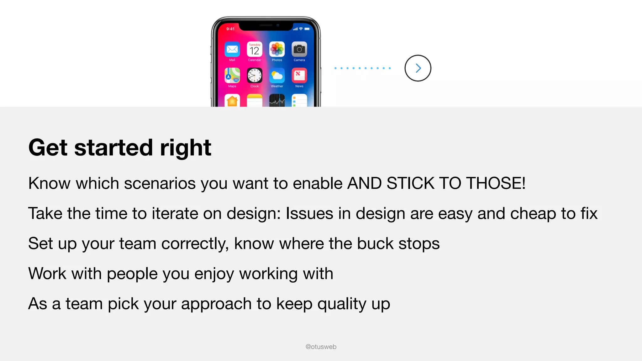 @otusweb
Get started right
Know which scenarios you want to enable AND STICK TO THOSE!

Take the time to iterate on design: Issues in design are easy and cheap to ﬁx

Set up your team correctly, know where the buck stops

Work with people you enjoy working with

As a team pick your approach to keep quality up
 